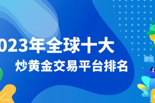 2023年全球十大炒黄金交易平台排名黄金作为全球最重要的避险资产之